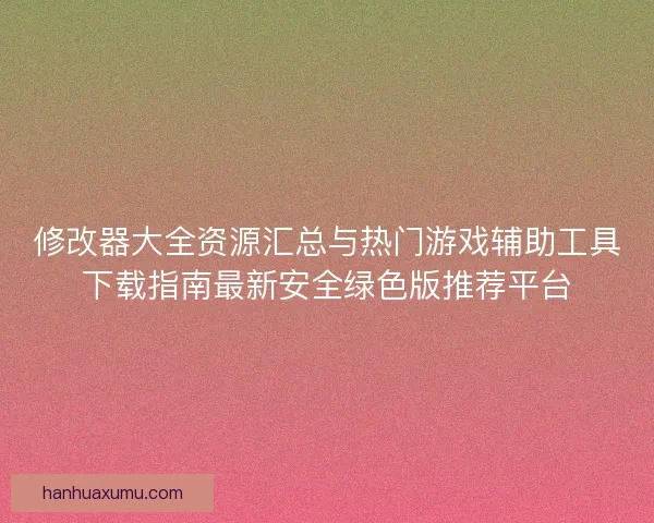 修改器大全资源汇总与热门游戏辅助工具下载指南最新安全绿色版推荐平台