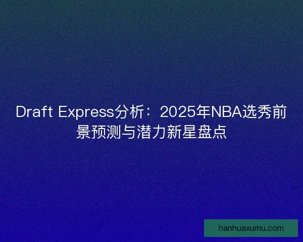 Draft Express分析:2025年NBA选秀前景预测与潜力新星盘点 Draft Express分析:2025年NBA选秀前景预测与潜力新星盘点