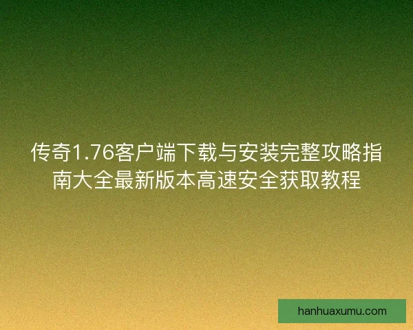 传奇1.76客户端下载与安装完整攻略指南大全最新版本高速安全获取教程