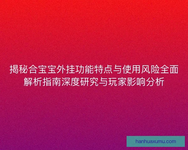 揭秘合宝宝外挂功能特点与使用风险全面解析指南深度研究与玩家影响分析 揭秘合宝宝外挂功能特点与使用风险全面解析指南深度研究与玩家影响分析
