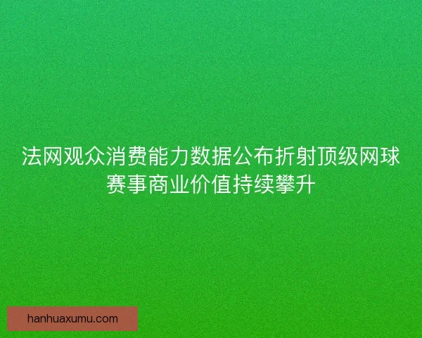 法网观众消费能力数据公布折射顶级网球赛事商业价值持续攀升
