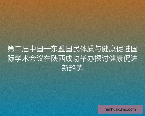 第二届中国—东盟国民体质与健康促进国际学术会议在陕西成功举办探讨健康促进新趋势