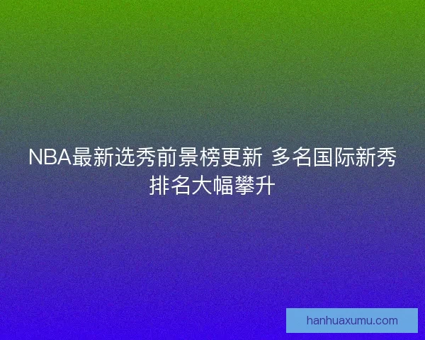 NBA最新选秀前景榜更新 多名国际新秀排名大幅攀升