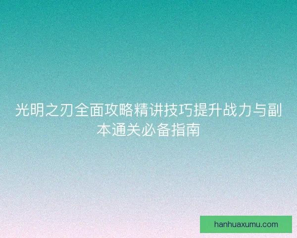 光明之刃全面攻略精讲技巧提升战力与副本通关必备指南