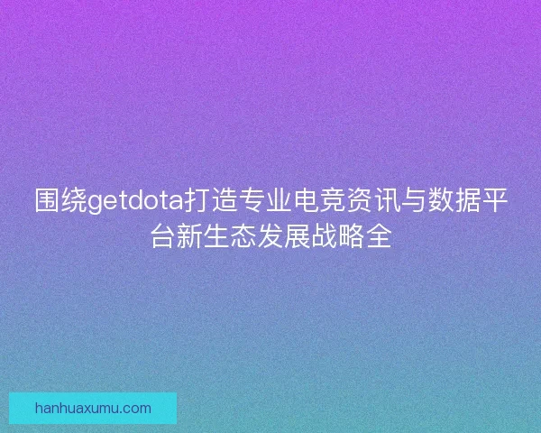 围绕getdota打造专业电竞资讯与数据平台新生态发展战略全 围绕getdota打造专业电竞资讯与数据平台新生态发展战略全