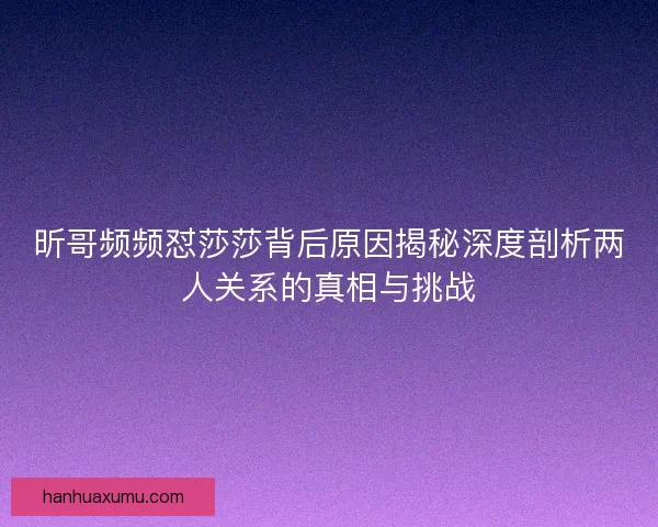 昕哥频频怼莎莎背后原因揭秘深度剖析两人关系的真相与挑战 昕哥频频怼莎莎背后原因揭秘深度剖析两人关系的真相与挑战