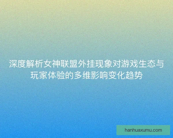 深度解析女神联盟外挂现象对游戏生态与玩家体验的多维影响变化趋势 深度解析女神联盟外挂现象对游戏生态与玩家体验的多维影响变化趋势