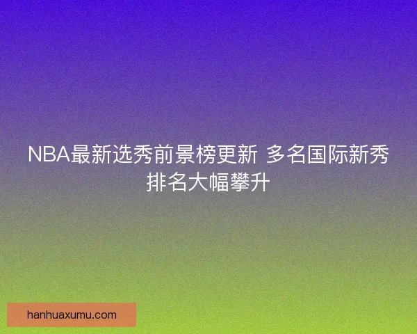 NBA最新选秀前景榜更新 多名国际新秀排名大幅攀升