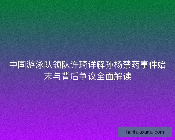 中国游泳队领队许琦详解孙杨禁药事件始末与背后争议全面解读