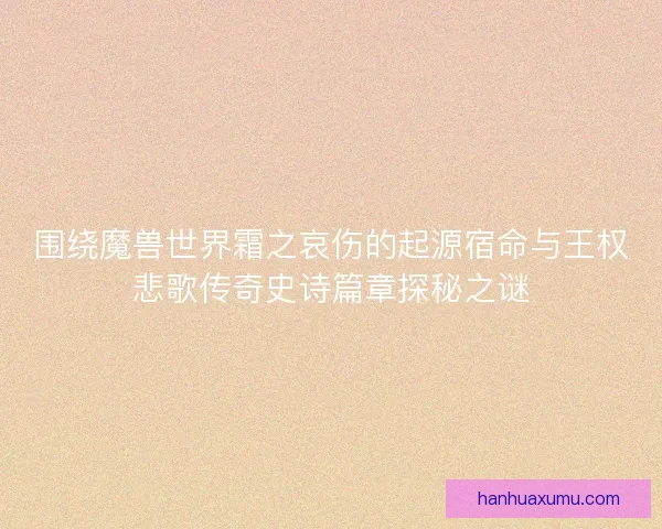 围绕魔兽世界霜之哀伤的起源宿命与王权悲歌传奇史诗篇章探秘之谜