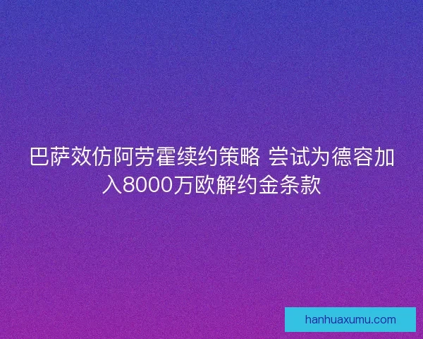 巴萨效仿阿劳霍续约策略 尝试为德容加入8000万欧解约金条款