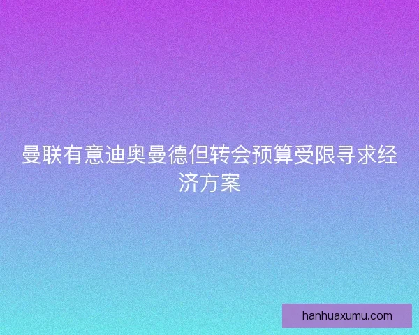 曼联有意迪奥曼德但转会预算受限寻求经济方案 曼联有意迪奥曼德但转会预算受限寻求经济方案