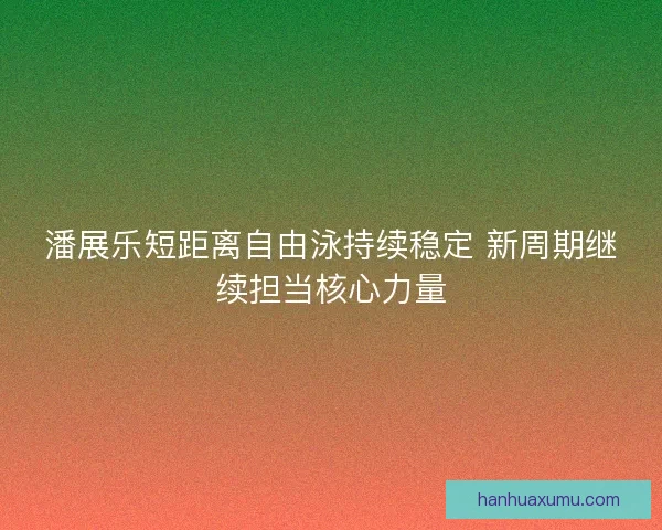 潘展乐短距离自由泳持续稳定 新周期继续担当核心力量