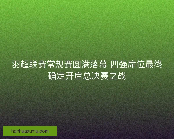 羽超联赛常规赛圆满落幕 四强席位最终确定开启总决赛之战