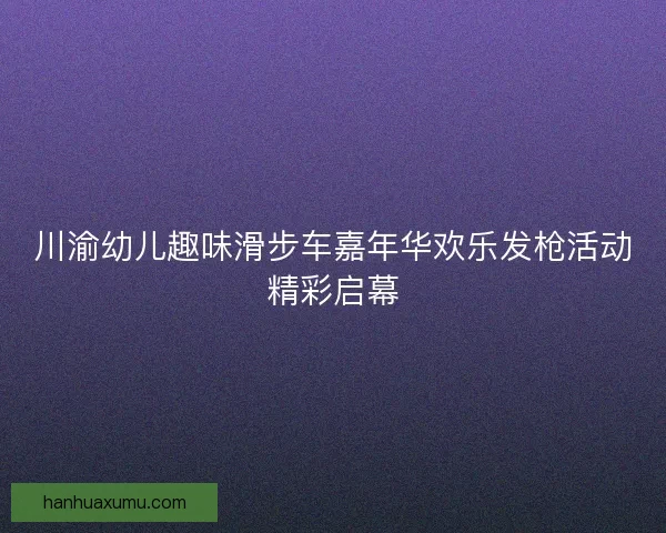 川渝幼儿趣味滑步车嘉年华欢乐发枪活动精彩启幕