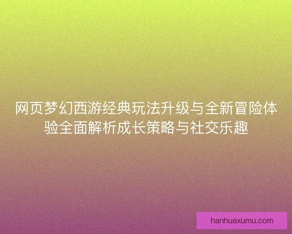 网页梦幻西游经典玩法升级与全新冒险体验全面解析成长策略与社交乐趣