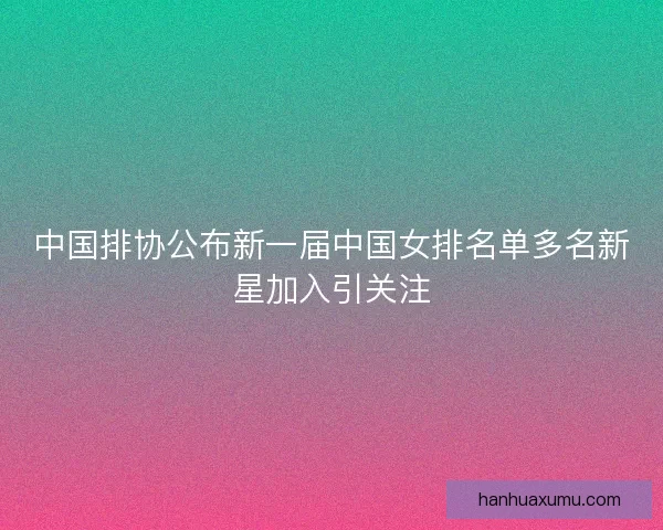 中国排协公布新一届中国女排名单多名新星加入引关注