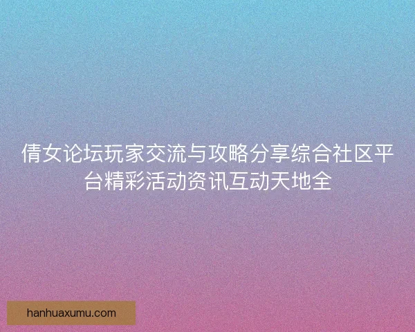 倩女论坛玩家交流与攻略分享综合社区平台精彩活动资讯互动天地全