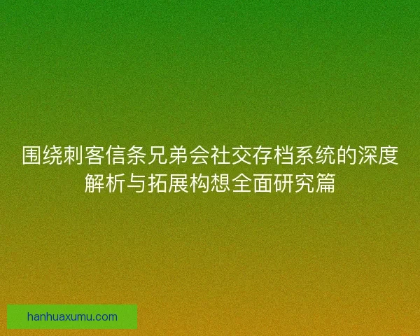 围绕刺客信条兄弟会社交存档系统的深度解析与拓展构想全面研究篇 围绕刺客信条兄弟会社交存档系统的深度解析与拓展构想全面研究篇