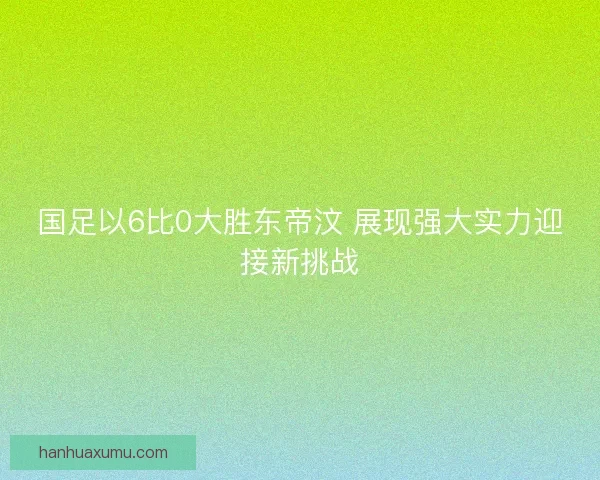 国足以6比0大胜东帝汶 展现强大实力迎接新挑战 国足以6比0大胜东帝汶 展现强大实力迎接新挑战